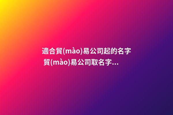 適合貿(mào)易公司起的名字 貿(mào)易公司取名字大全獨(dú)一無二